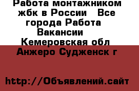 Работа монтажником жбк в России - Все города Работа » Вакансии   . Кемеровская обл.,Анжеро-Судженск г.